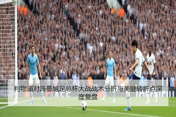 利物浦对阵曼城足总杯大战战术分析与关键转折点深度复盘